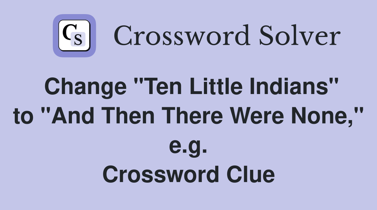 Change "Ten Little Indians" to "And Then There Were None," e.g. Crossword Clue