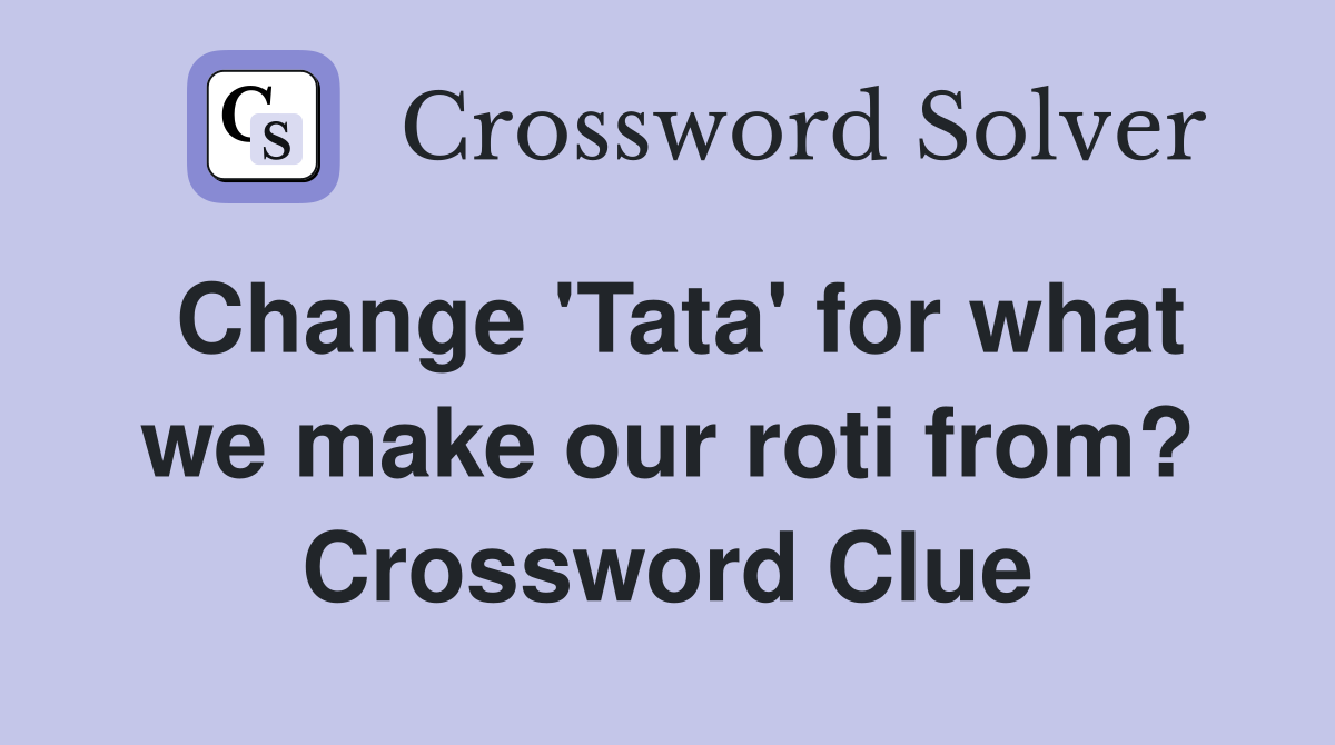 Change 'Tata' for what we make our roti from? Crossword Clue