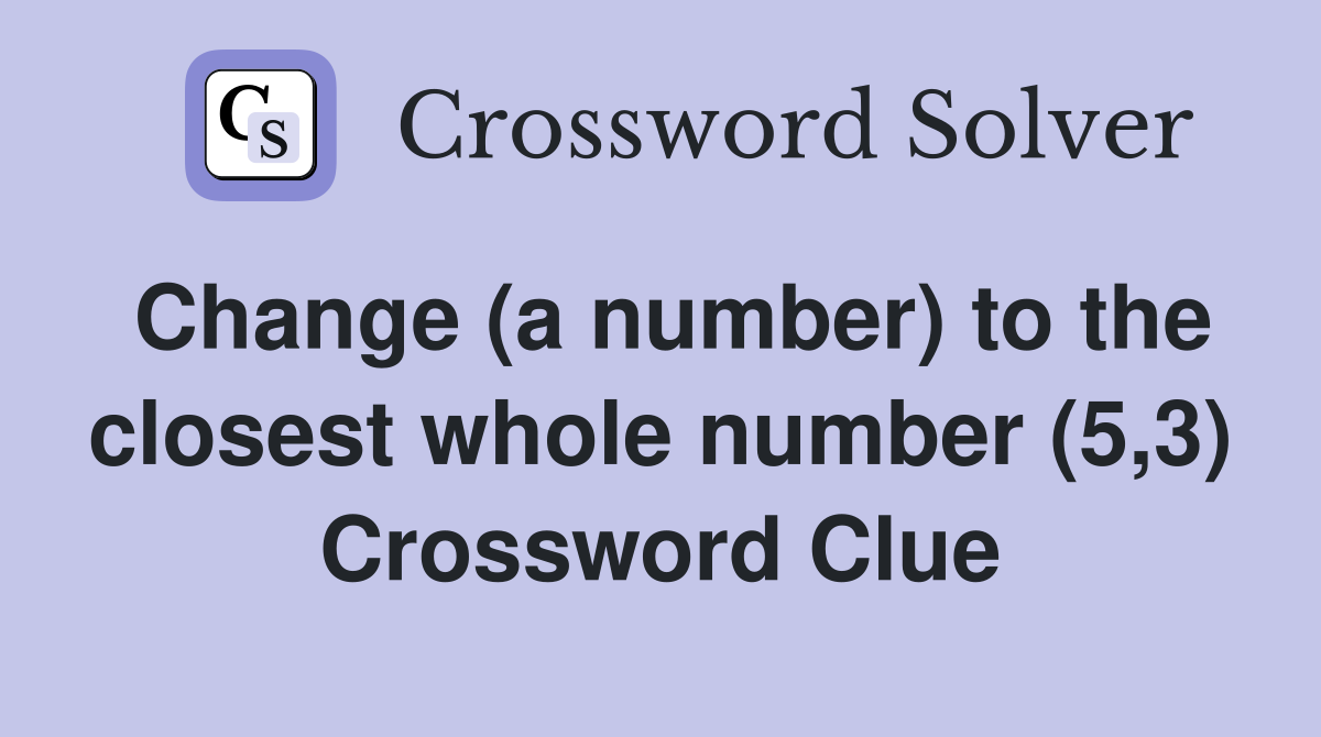 Change (a number) to the closest whole number (5,3) Crossword Clue