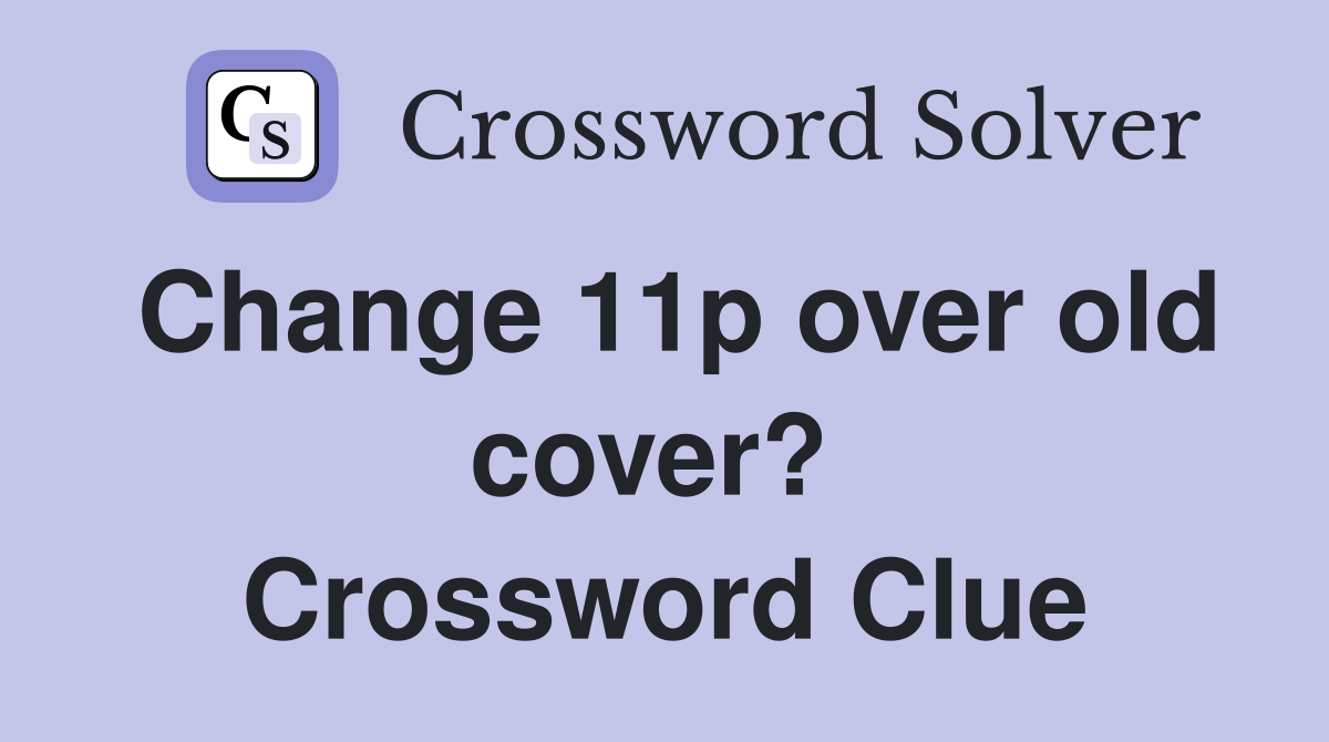 Change 11p over old cover?  Crossword Clue