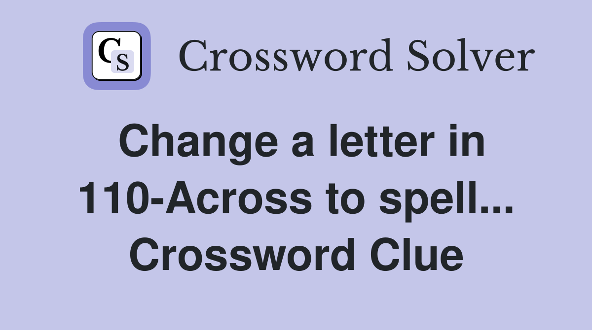 Change a letter in 110-Across to spell... Crossword Clue