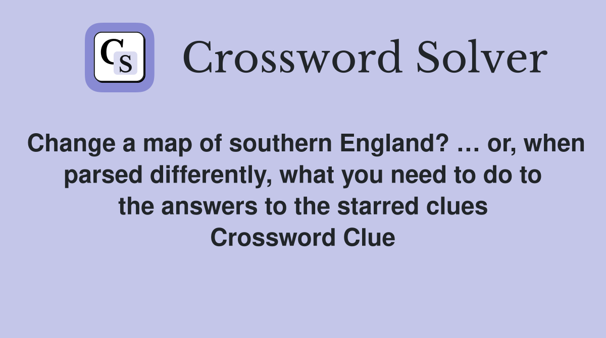 Change a map of southern England? … or, when parsed differently, what you need to do to the answers to the starred clues Crossword Clue
