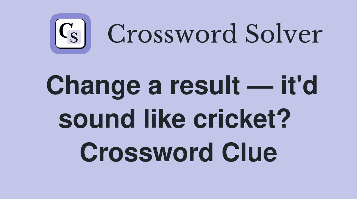 Change a result — it'd sound like cricket?  Crossword Clue