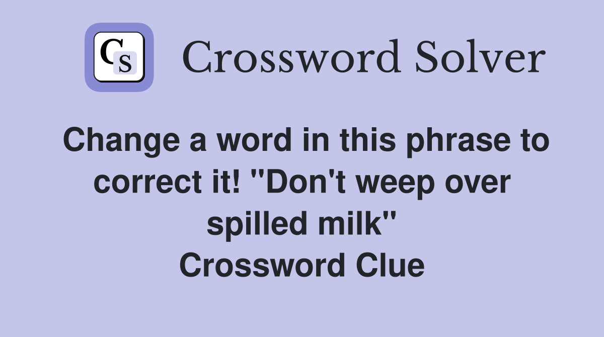 Change a word in this phrase to correct it! "Don't weep over spilled milk" Crossword Clue