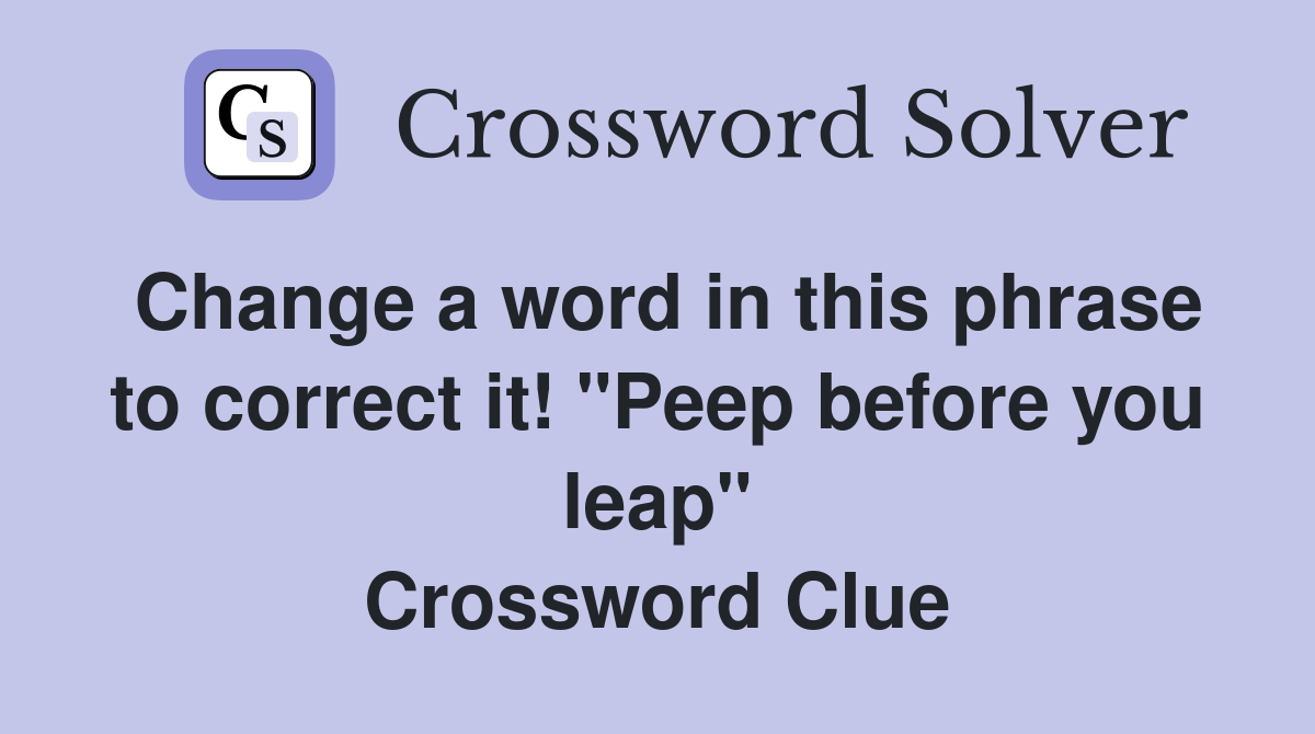 Change a word in this phrase to correct it! "Peep before you leap" Crossword Clue