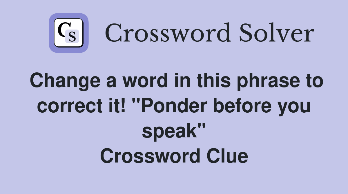 Change a word in this phrase to correct it! "Ponder before you speak" Crossword Clue