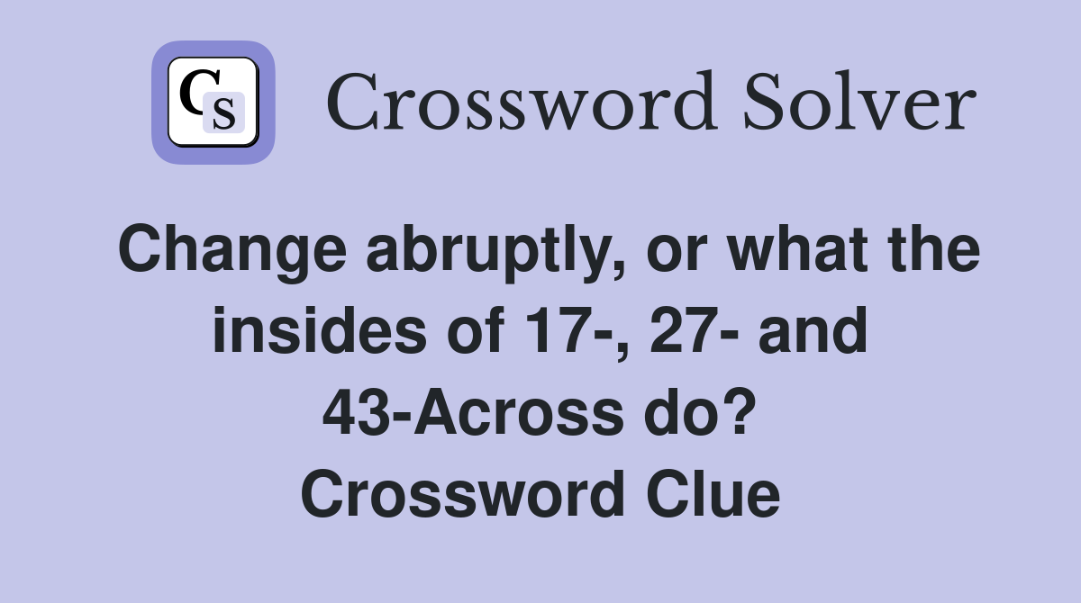 Change abruptly, or what the insides of 17-, 27- and 43-Across do? Crossword Clue