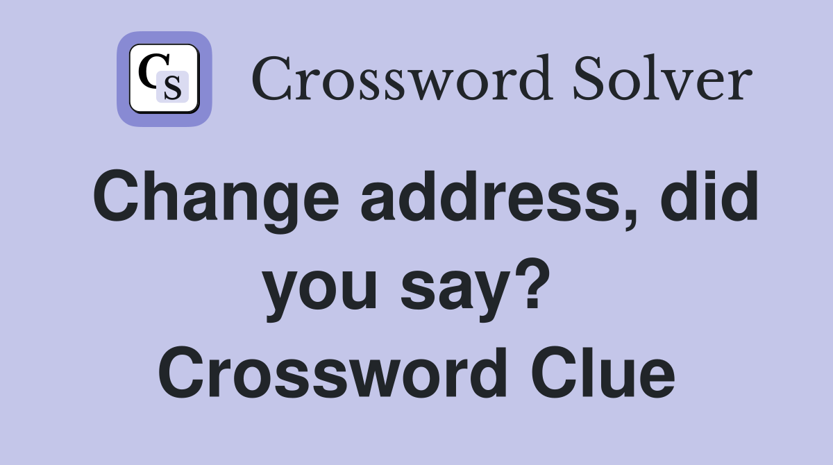 Change address, did you say?  Crossword Clue