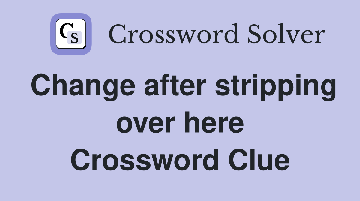 Change after stripping over here Crossword Clue