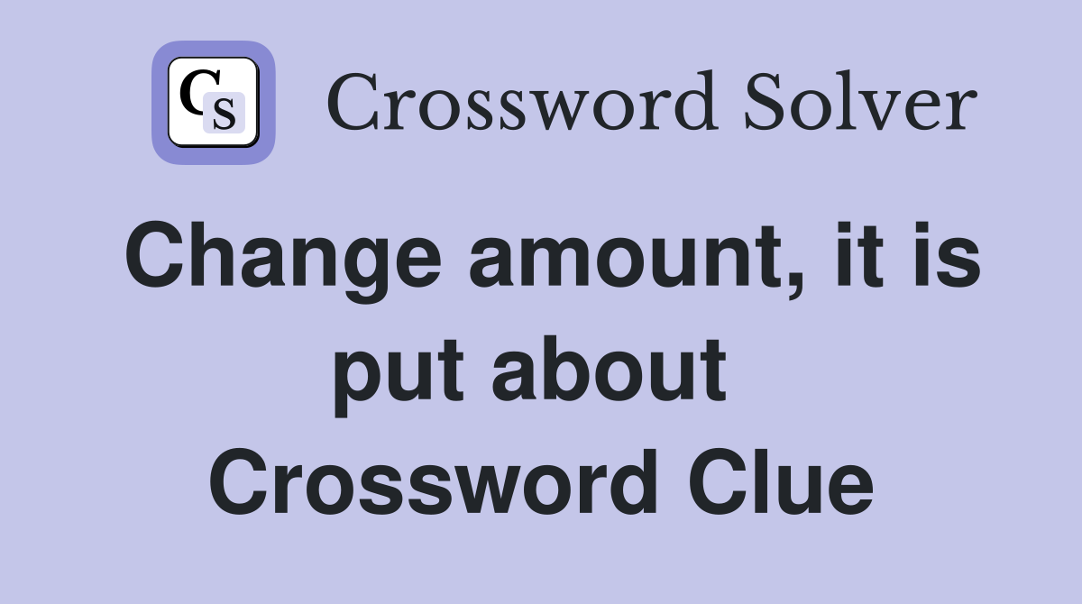 Change amount, it is put about  Crossword Clue