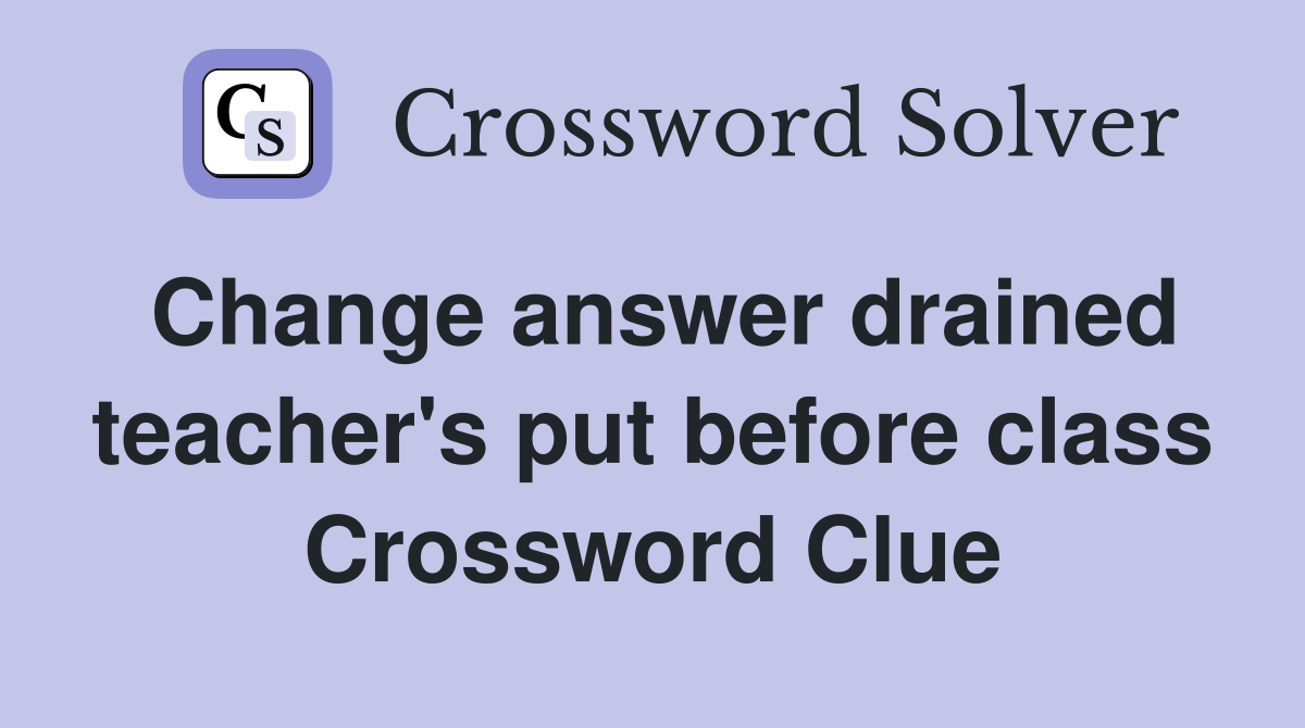 Change answer drained teacher's put before class Crossword Clue