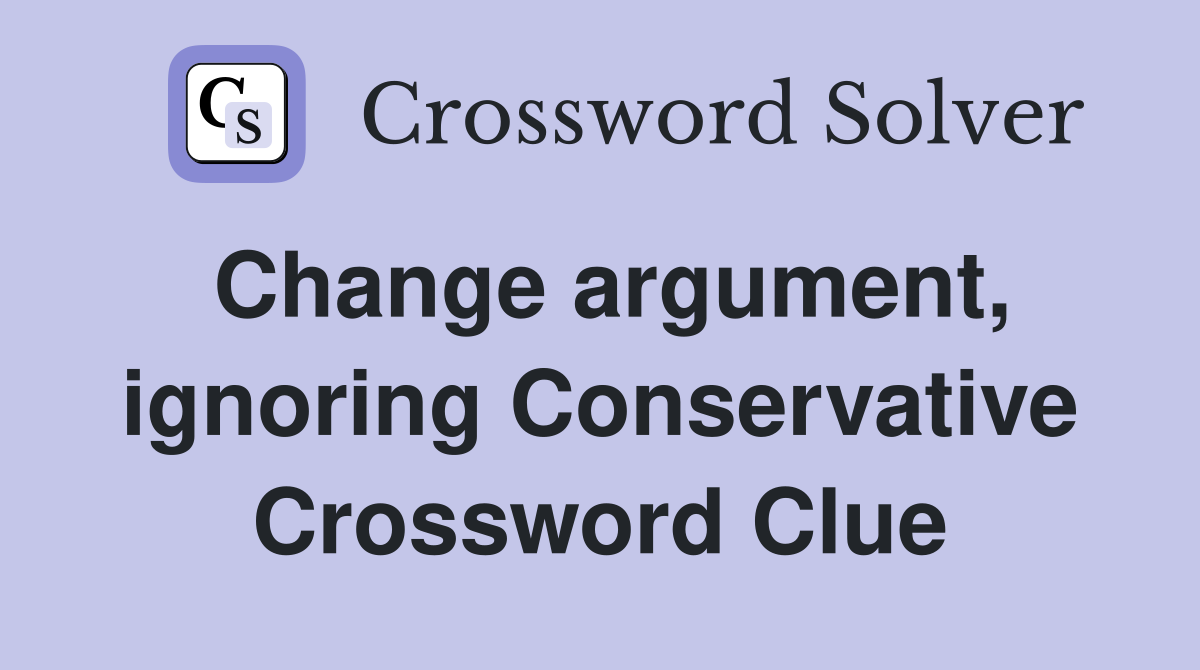 Change argument, ignoring Conservative Crossword Clue
