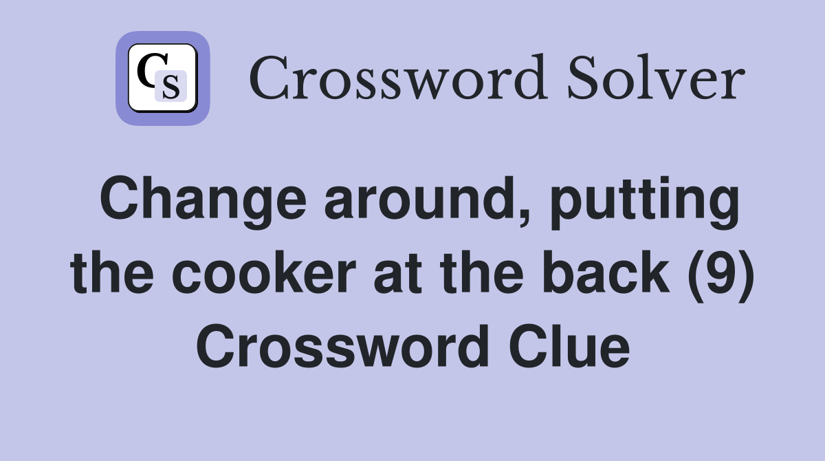 Change around, putting the cooker at the back (9) Crossword Clue