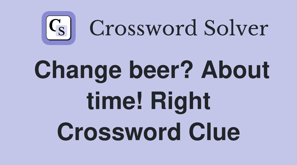 Change beer? About time! Right Crossword Clue