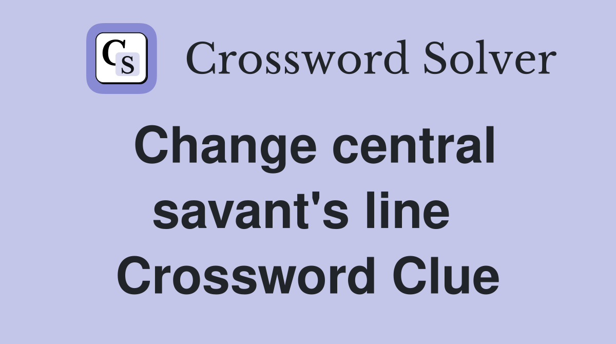 Change central savant's line  Crossword Clue