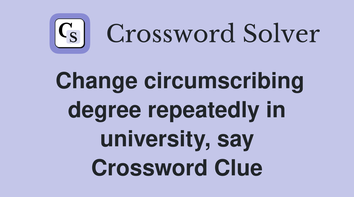 Change circumscribing degree repeatedly in university, say Crossword Clue