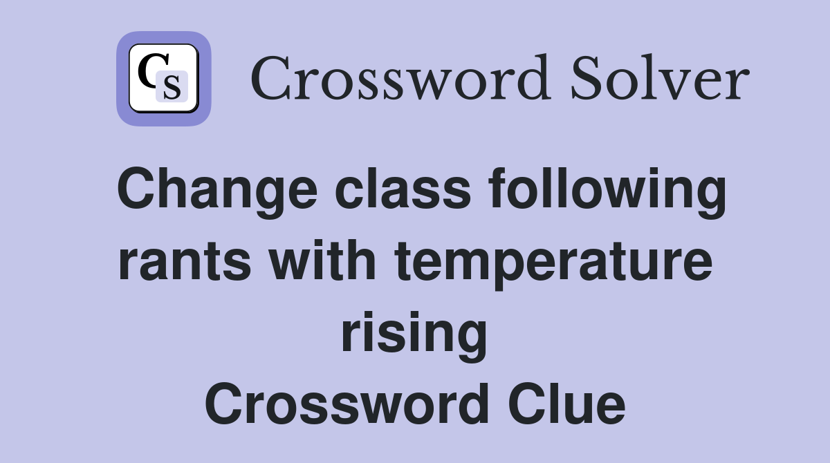 Change class following rants with temperature rising Crossword Clue