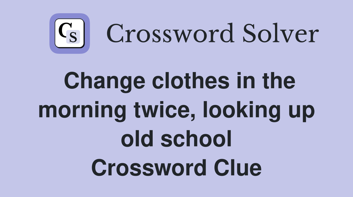 Change clothes in the morning twice, looking up old school Crossword Clue