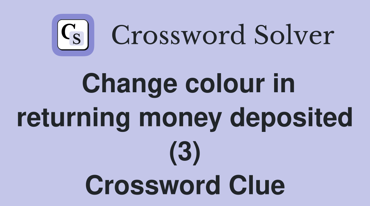 Change colour in returning money deposited (3) Crossword Clue