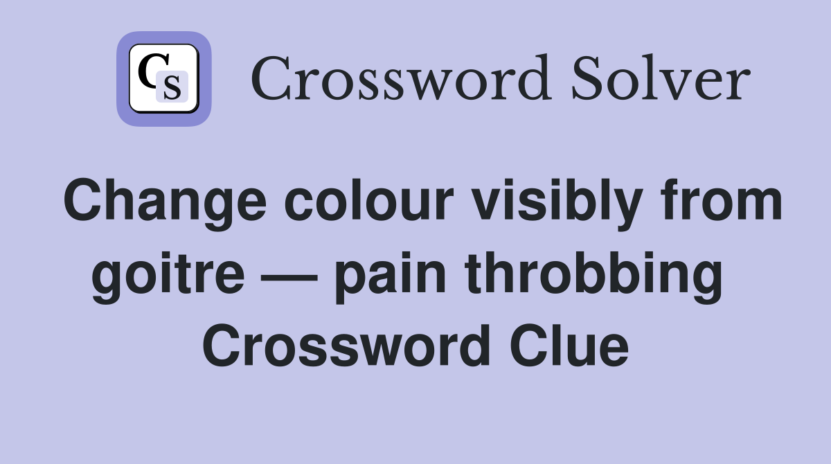 Change colour visibly from goitre — pain throbbing  Crossword Clue