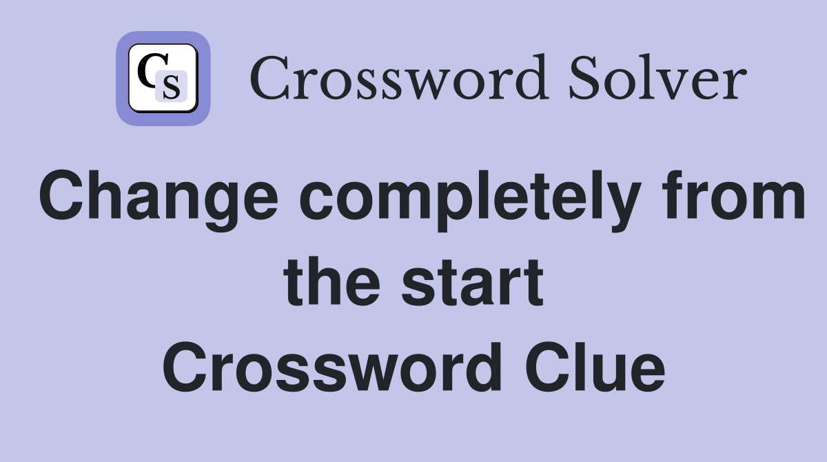Change completely from the start Crossword Clue
