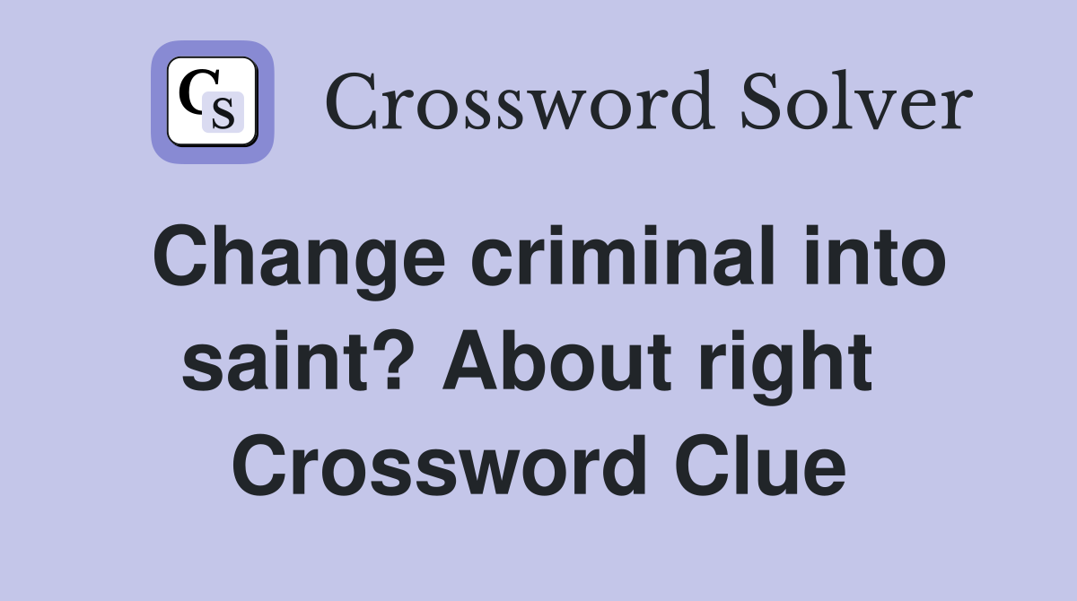 Change criminal into saint? About right  Crossword Clue