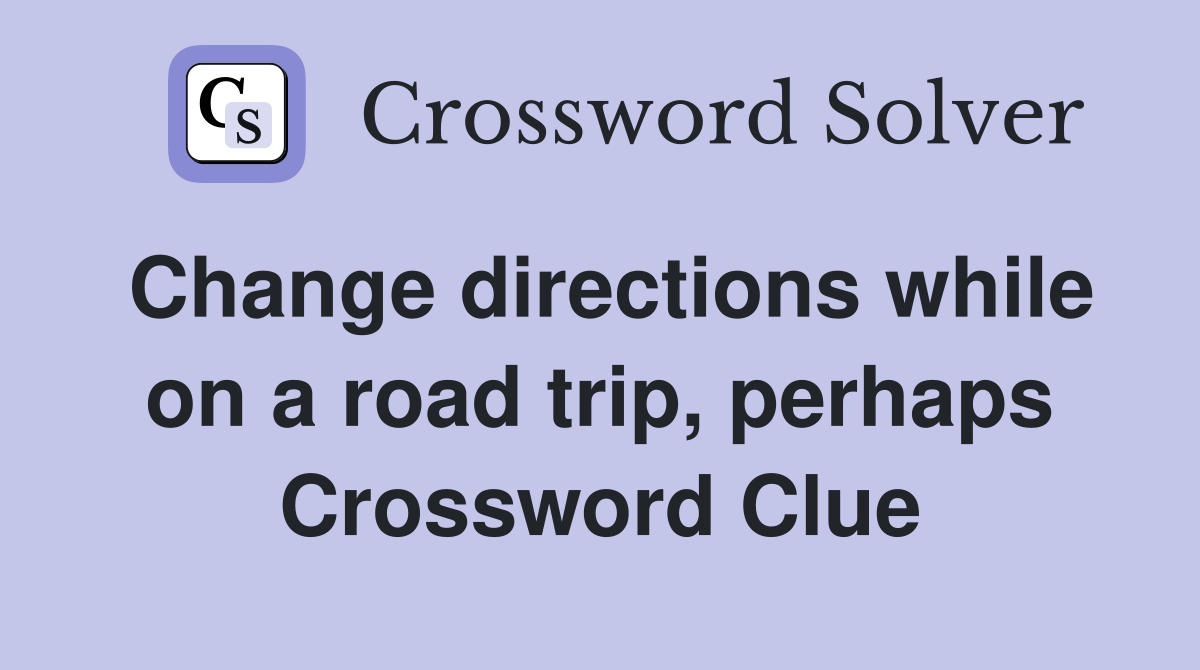 Change directions while on a road trip, perhaps Crossword Clue