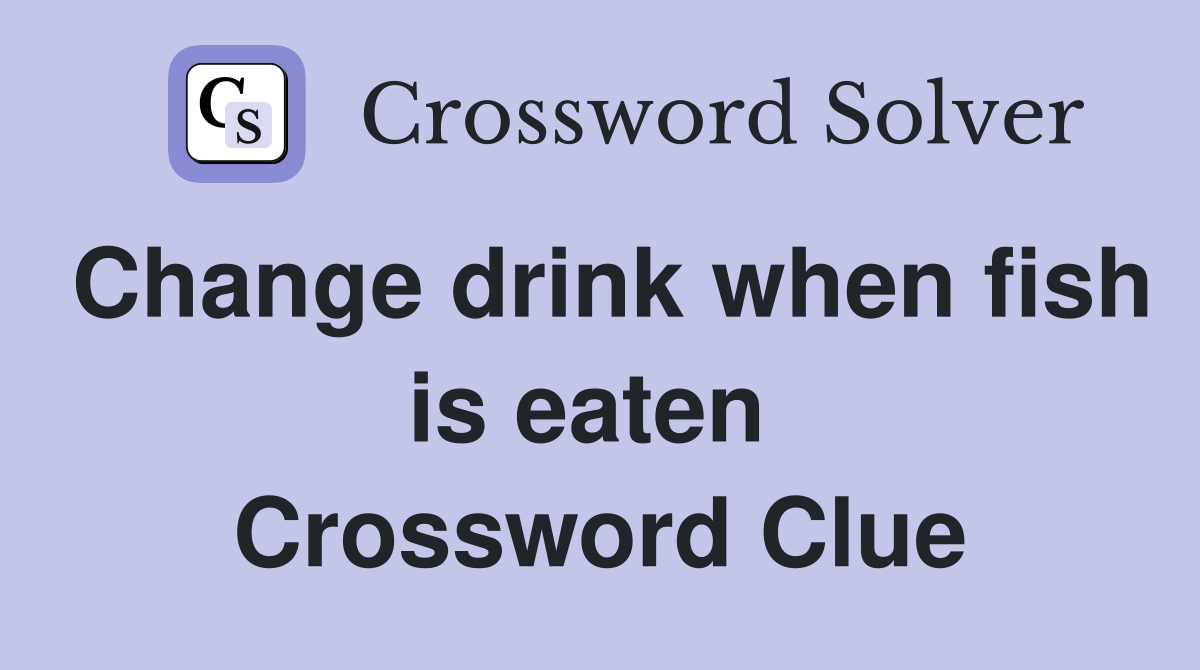 Change drink when fish is eaten  Crossword Clue