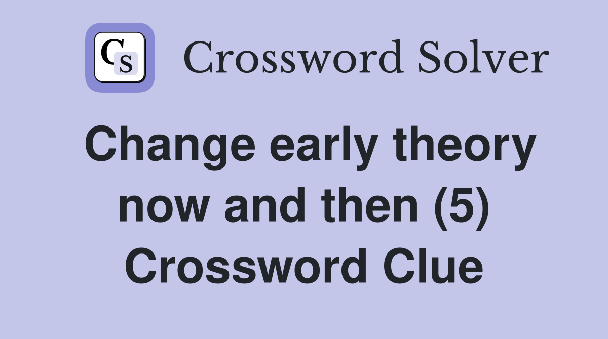 Change early theory now and then (5) Crossword Clue