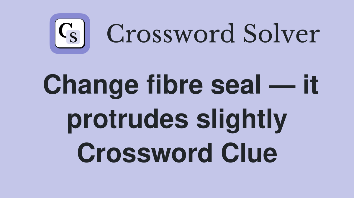 Change fibre seal — it protrudes slightly Crossword Clue