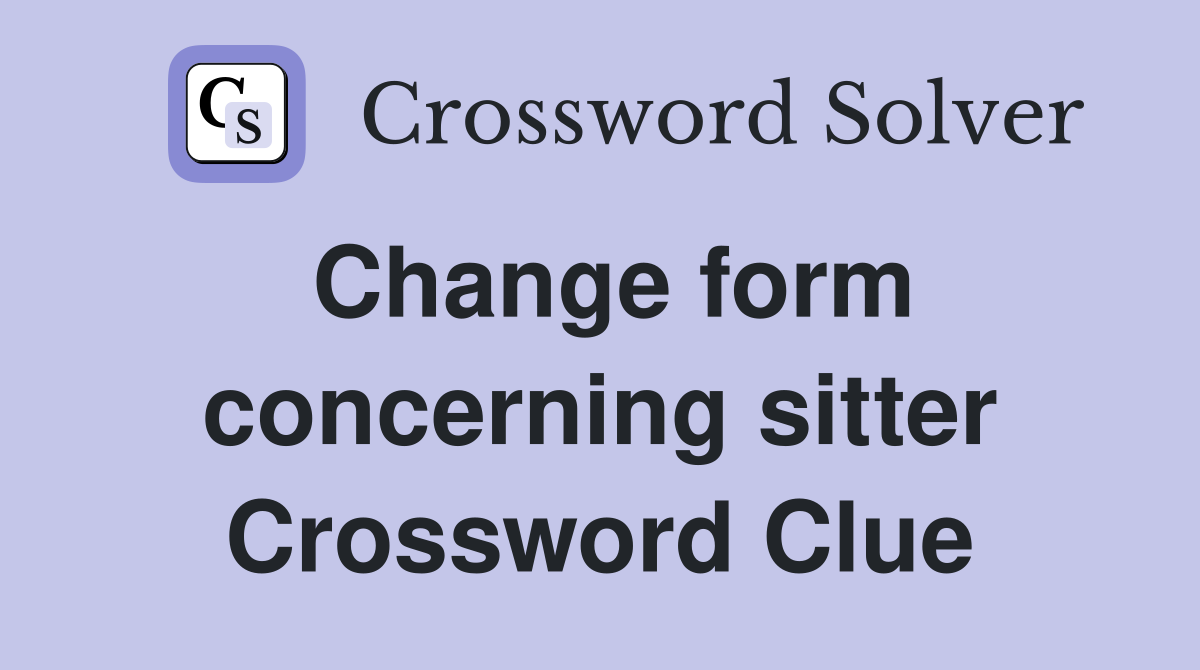 Change form concerning sitter Crossword Clue