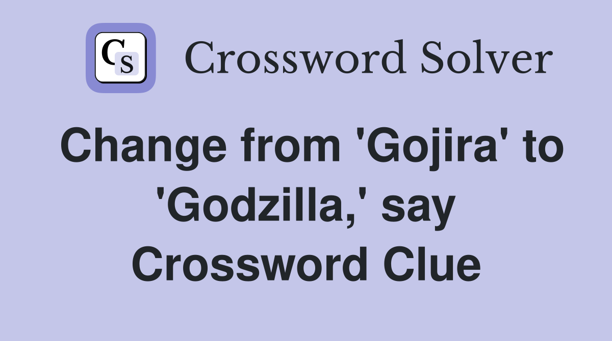 Change from 'Gojira' to 'Godzilla,' say Crossword Clue