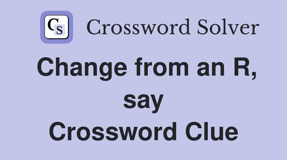 Change from an R, say Crossword Clue