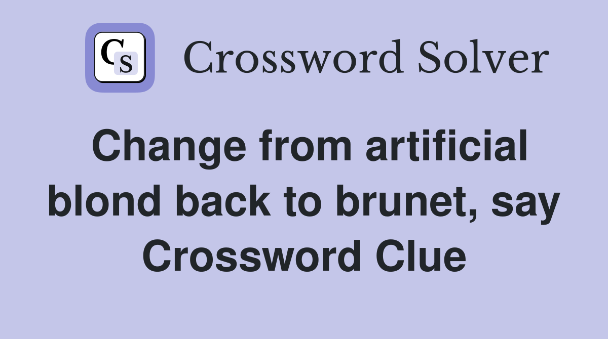Change from artificial blond back to brunet, say Crossword Clue