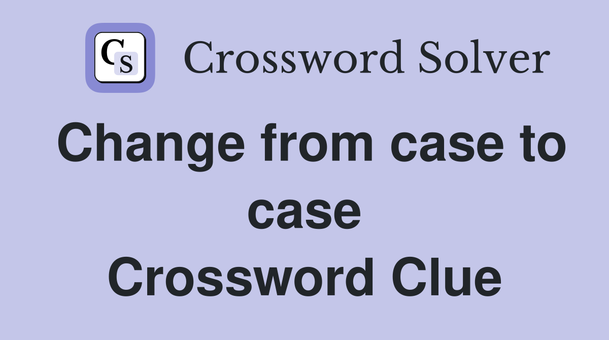 Change from case to case Crossword Clue
