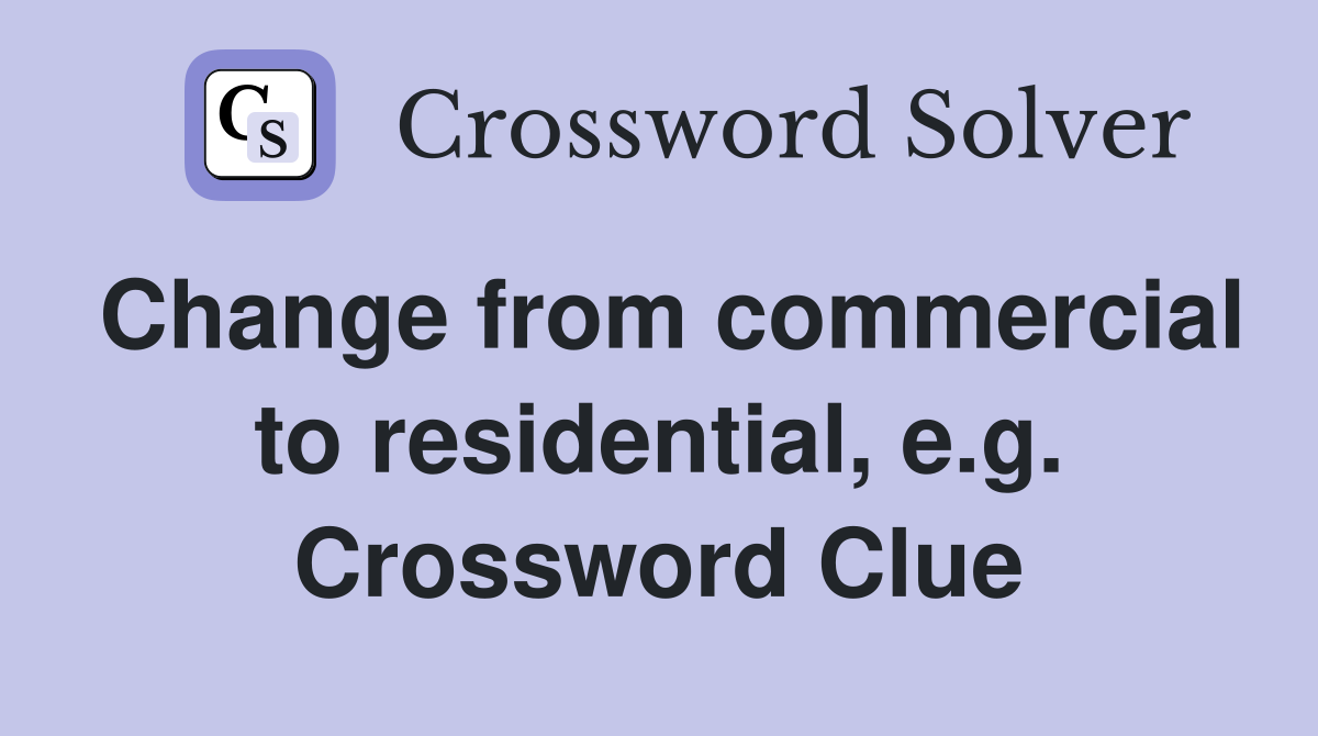 Change from commercial to residential, e.g. Crossword Clue