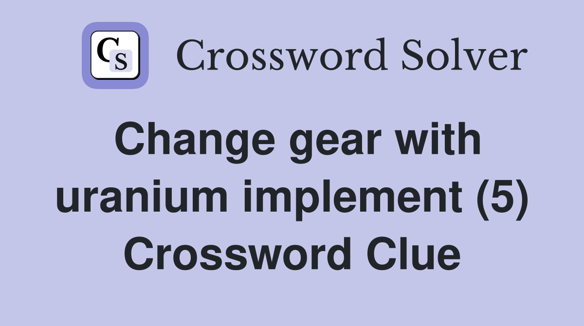 Change gear with uranium implement (5) Crossword Clue