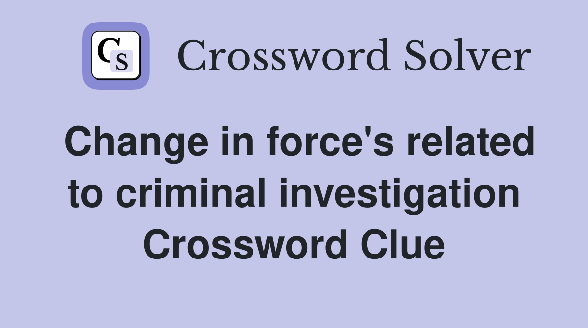 Change in force's related to criminal investigation Crossword Clue