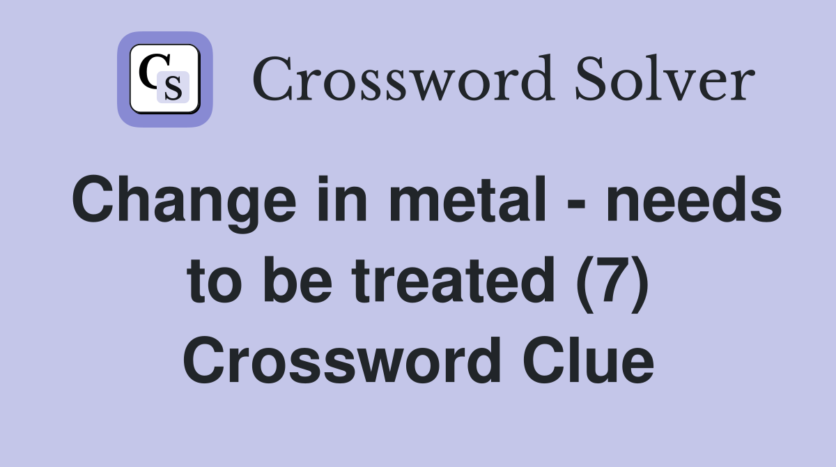 Change in metal - needs to be treated (7) Crossword Clue
