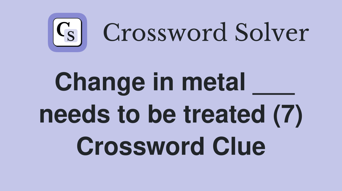 Change in metal ___ needs to be treated (7) Crossword Clue