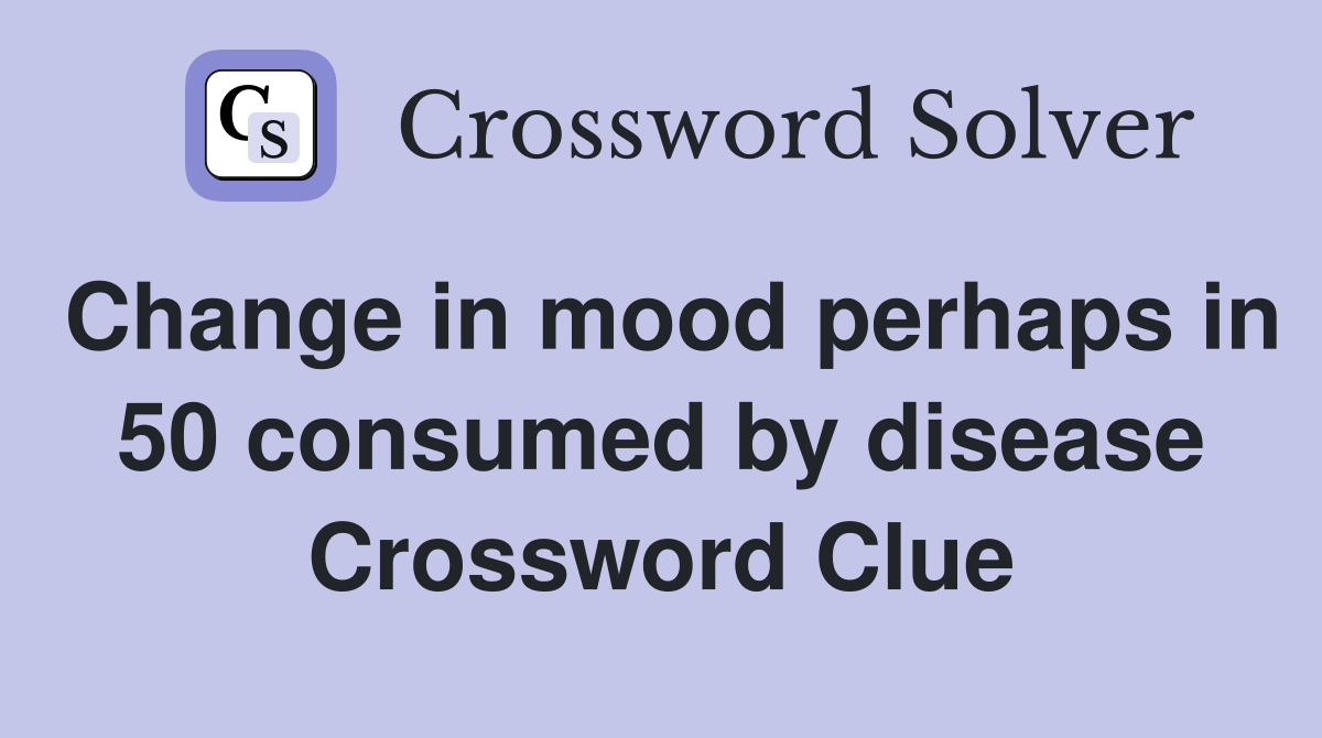 Change in mood perhaps in 50 consumed by disease Crossword Clue