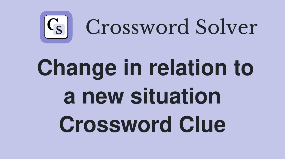 Change in relation to a new situation Crossword Clue