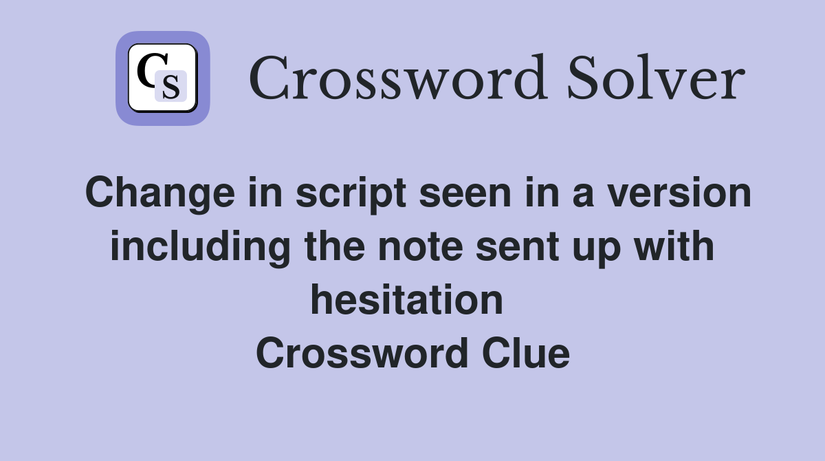 Change in script seen in a version including the note sent up with hesitation  Crossword Clue