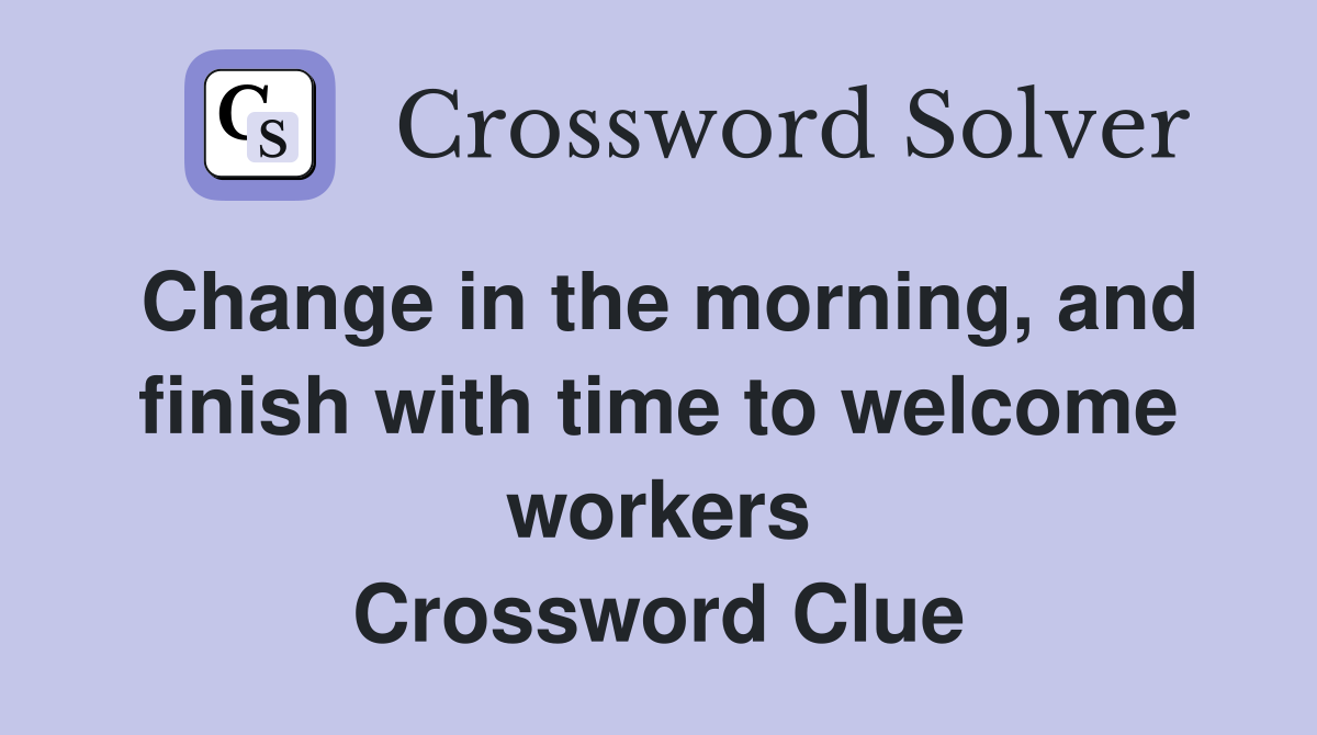 Change in the morning, and finish with time to welcome workers Crossword Clue