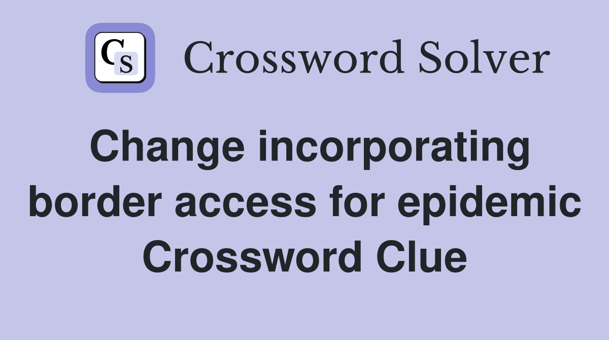 Change incorporating border access for epidemic Crossword Clue