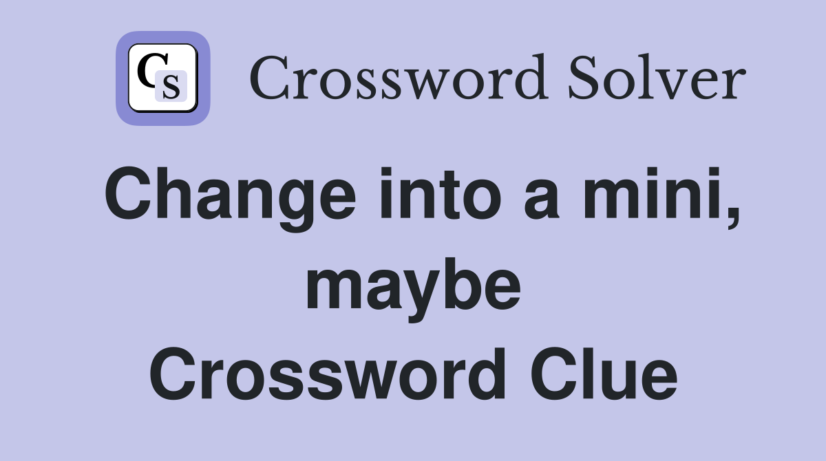 Change into a mini, maybe Crossword Clue
