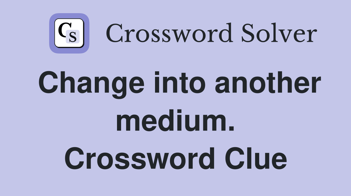 Change into another medium. Crossword Clue