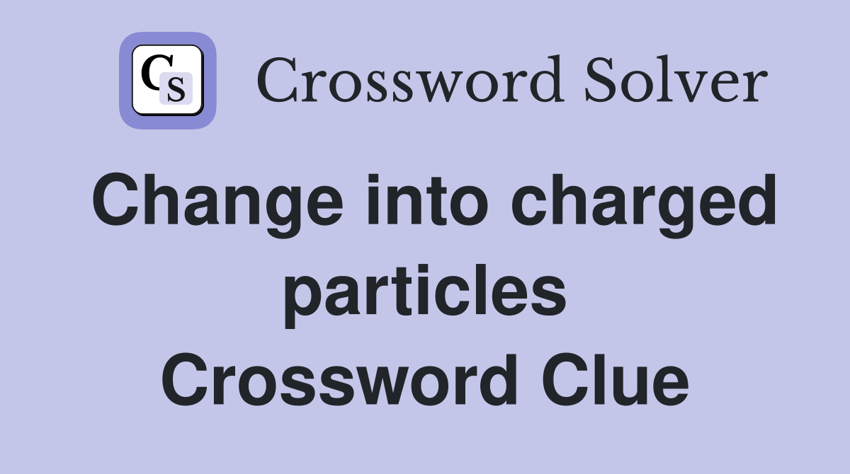 Change into charged particles Crossword Clue