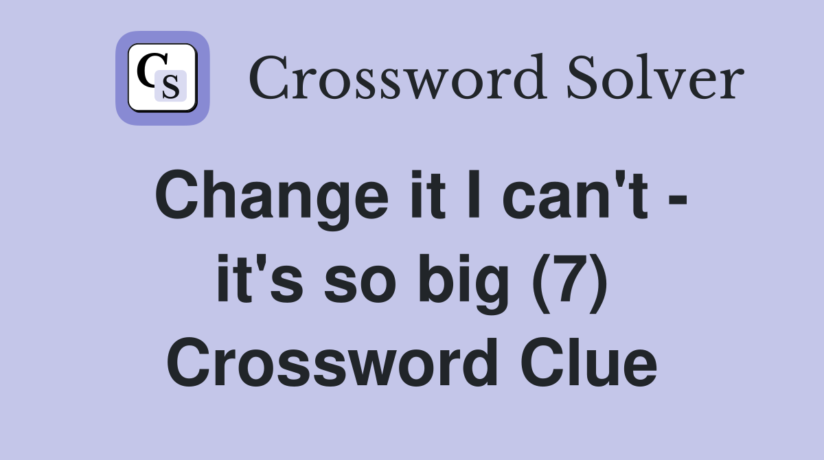 Change it I can't - it's so big (7) Crossword Clue