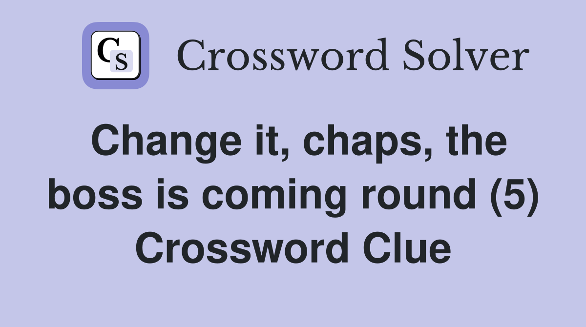 Change it, chaps, the boss is coming round (5) Crossword Clue